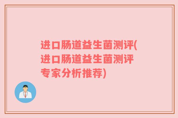 进口肠道益生菌测评(进口肠道益生菌测评 专家分析推荐)
