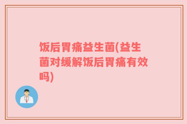 饭后胃痛益生菌(益生菌对缓解饭后胃痛有效吗)