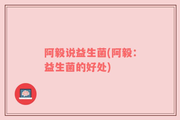 阿毅说益生菌(阿毅：益生菌的好处)