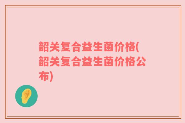 韶关复合益生菌价格(韶关复合益生菌价格公布)