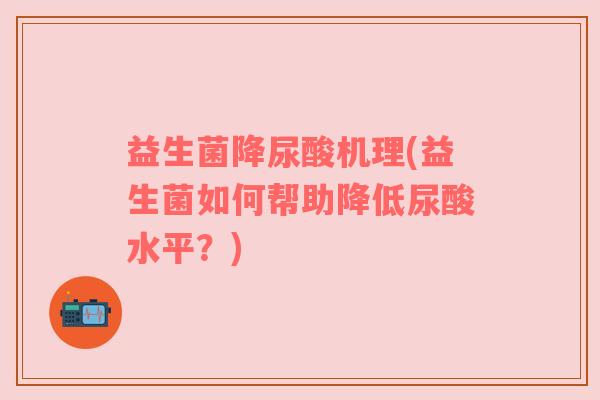 益生菌降尿酸机理(益生菌如何帮助降低尿酸水平？)