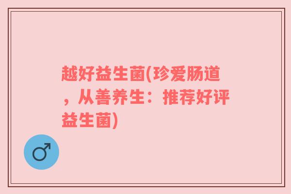 越好益生菌(珍爱肠道，从善养生：推荐好评益生菌)