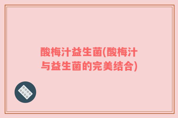 酸梅汁益生菌(酸梅汁与益生菌的完美结合)