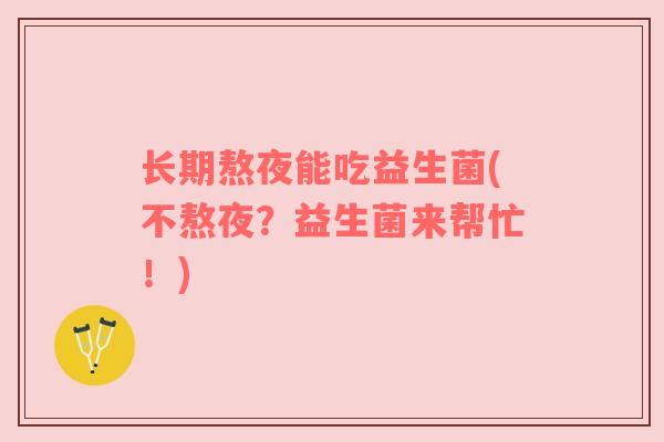 长期熬夜能吃益生菌(不熬夜？益生菌来帮忙！)
