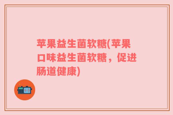 苹果益生菌软糖(苹果口味益生菌软糖，促进肠道健康)