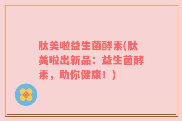 肽美啦益生菌酵素(肽美啦出新品：益生菌酵素，助你健康！)