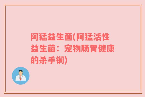阿猛益生菌(阿猛活性益生菌：宠物肠胃健康的杀手锏)