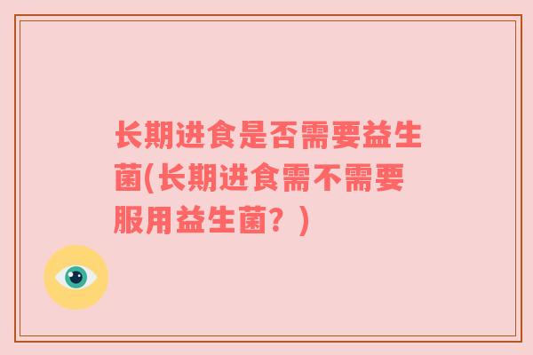 长期进食是否需要益生菌(长期进食需不需要服用益生菌？)