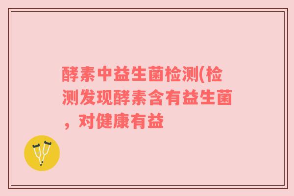 酵素中益生菌检测(检测发现酵素含有益生菌，对健康有益