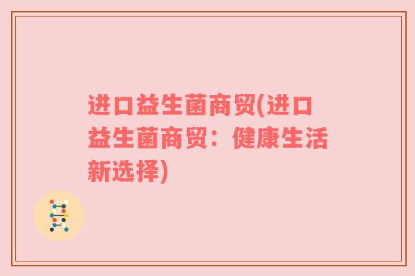 进口益生菌商贸(进口益生菌商贸：健康生活新选择)