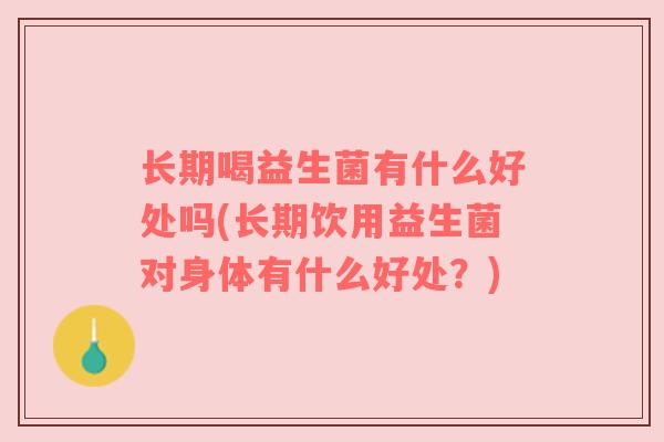 长期喝益生菌有什么好处吗(长期饮用益生菌对身体有什么好处？)