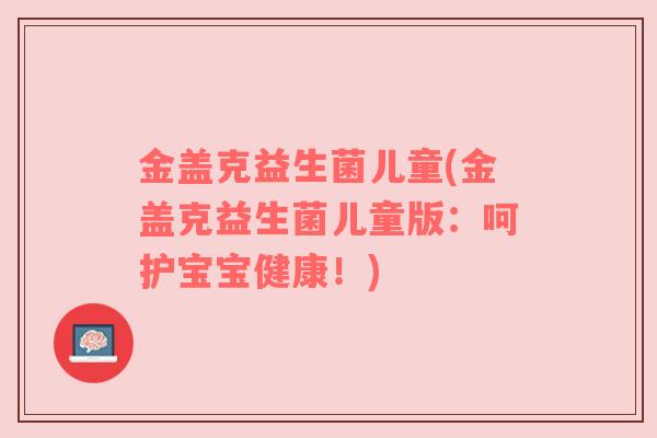 金盖克益生菌儿童(金盖克益生菌儿童版：呵护宝宝健康！)