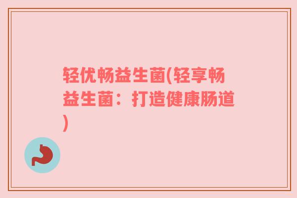 轻优畅益生菌(轻享畅益生菌：打造健康肠道)