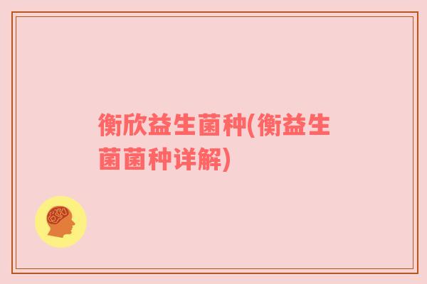 衡欣益生菌种(衡益生菌菌种详解)