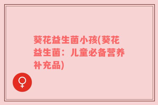葵花益生菌小孩(葵花益生菌：儿童必备营养补充品)