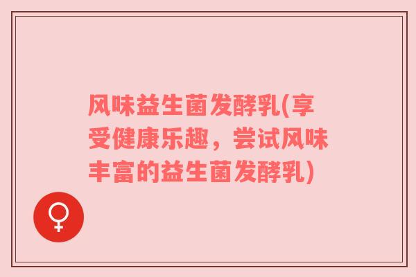 风味益生菌发酵乳(享受健康乐趣，尝试风味丰富的益生菌发酵乳)