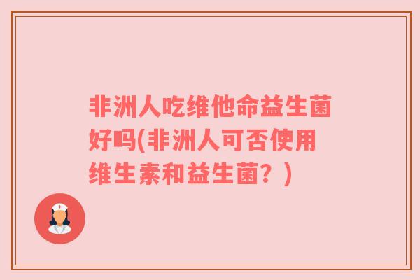 非洲人吃维他命益生菌好吗(非洲人可否使用维生素和益生菌？)