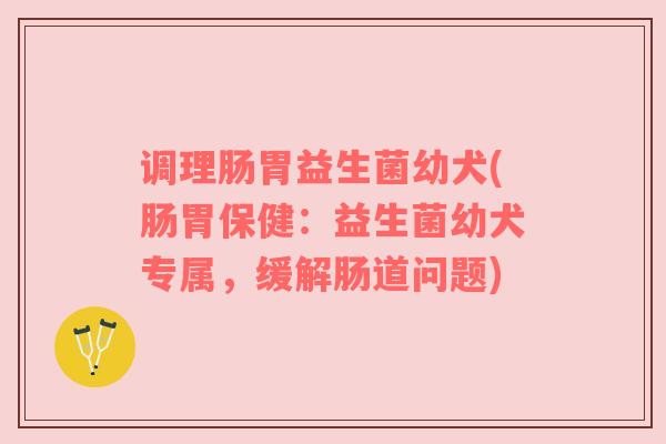 调理肠胃益生菌幼犬(肠胃保健：益生菌幼犬专属，缓解肠道问题)