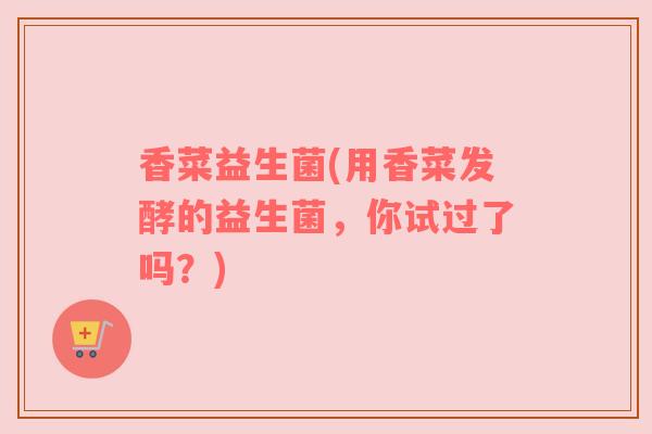 香菜益生菌(用香菜发酵的益生菌，你试过了吗？)