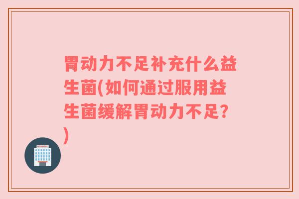 胃动力不足补充什么益生菌(如何通过服用益生菌缓解胃动力不足？)