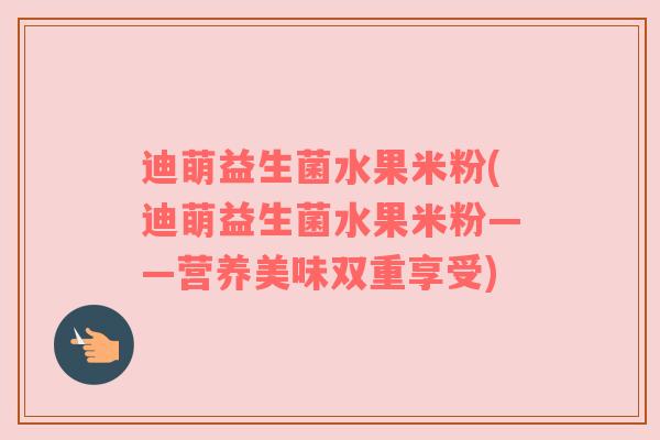 迪萌益生菌水果米粉(迪萌益生菌水果米粉——营养美味双重享受)