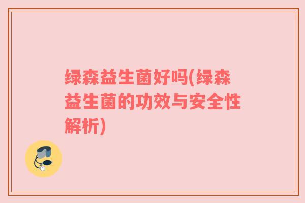绿森益生菌好吗(绿森益生菌的功效与安全性解析)