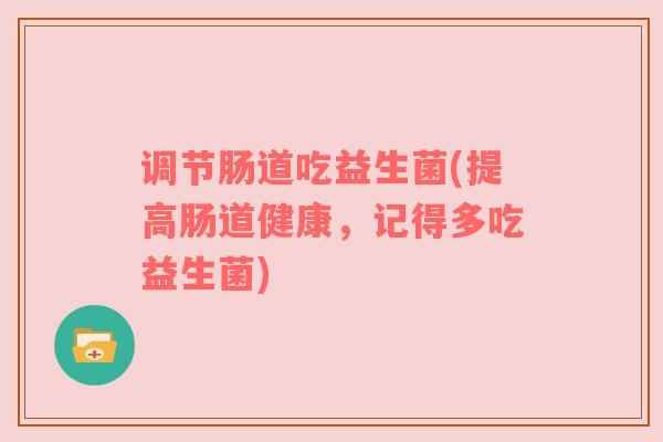 调节肠道吃益生菌(提高肠道健康，记得多吃益生菌)