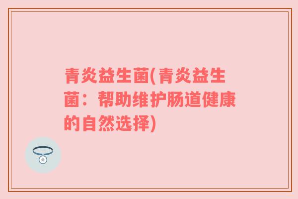 青炎益生菌(青炎益生菌：帮助维护肠道健康的自然选择)