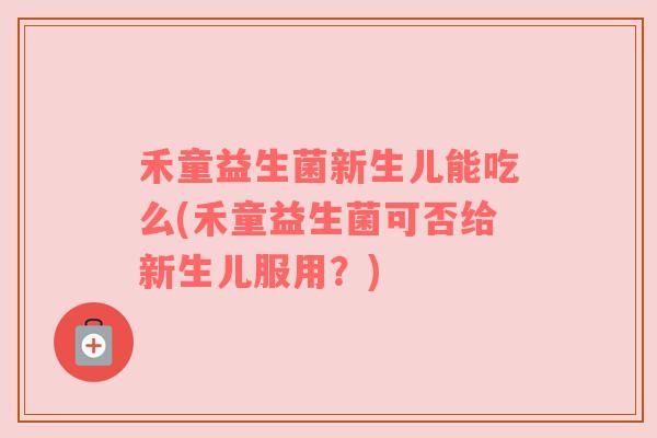 禾童益生菌新生儿能吃么(禾童益生菌可否给新生儿服用？)