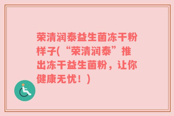 荣清润泰益生菌冻干粉样子(“荣清润泰”推出冻干益生菌粉，让你健康无忧！)