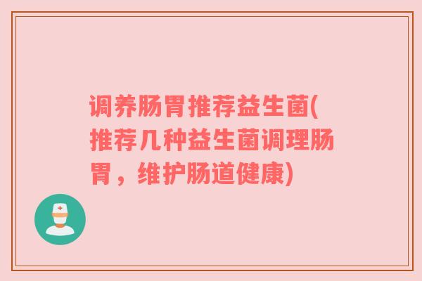 调养肠胃推荐益生菌(推荐几种益生菌调理肠胃，维护肠道健康)