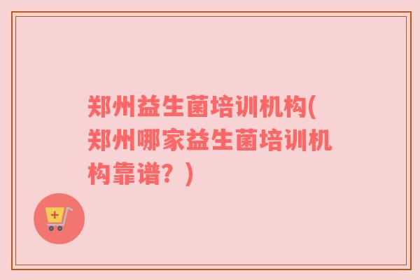 郑州益生菌培训机构(郑州哪家益生菌培训机构靠谱？)