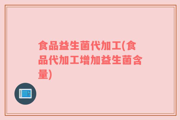 食品益生菌代加工(食品代加工增加益生菌含量)