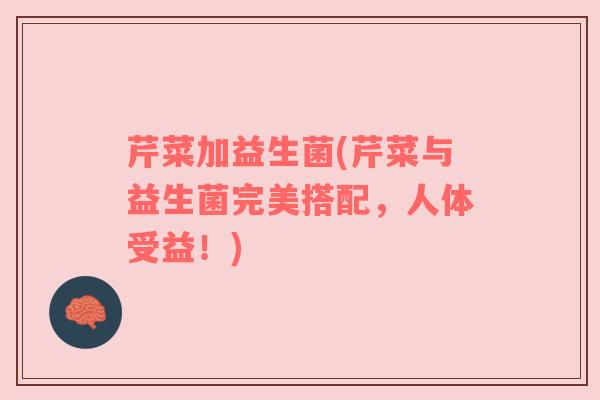 芹菜加益生菌(芹菜与益生菌完美搭配，人体受益！)