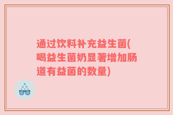 通过饮料补充益生菌(喝益生菌奶显著增加肠道有益菌的数量)