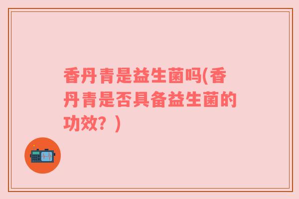 香丹青是益生菌吗(香丹青是否具备益生菌的功效？)
