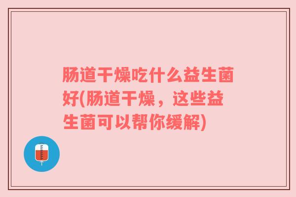 肠道干燥吃什么益生菌好(肠道干燥，这些益生菌可以帮你缓解)