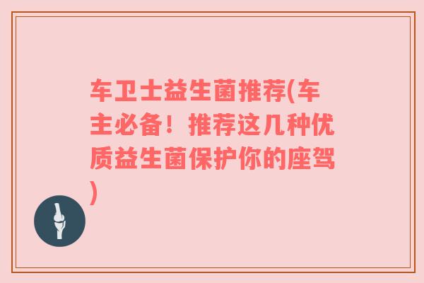 车卫士益生菌推荐(车主必备！推荐这几种优质益生菌保护你的座驾)
