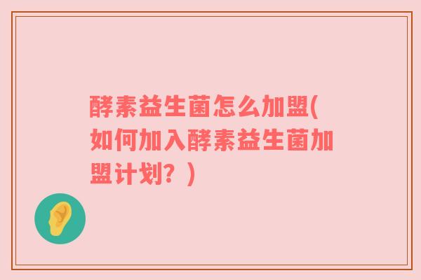 酵素益生菌怎么加盟(如何加入酵素益生菌加盟计划？)