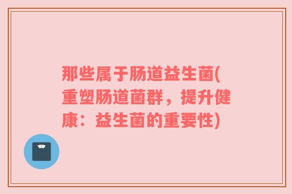 那些属于肠道益生菌(重塑肠道菌群，提升健康：益生菌的重要性)