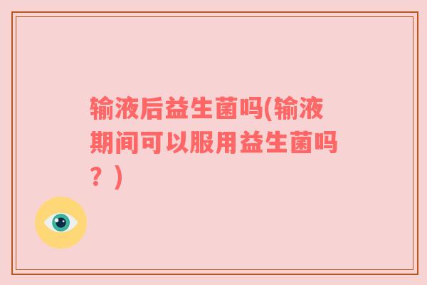 输液后益生菌吗(输液期间可以服用益生菌吗？)