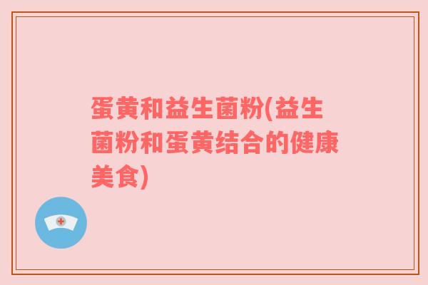 蛋黄和益生菌粉(益生菌粉和蛋黄结合的健康美食)