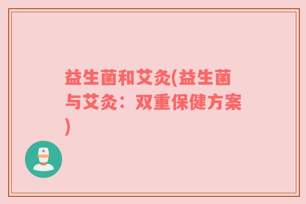 益生菌和艾灸(益生菌与艾灸：双重保健方案)