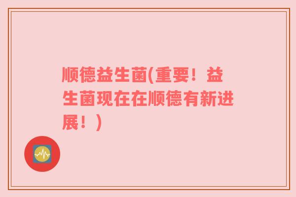 顺德益生菌(重要！益生菌现在在顺德有新进展！)