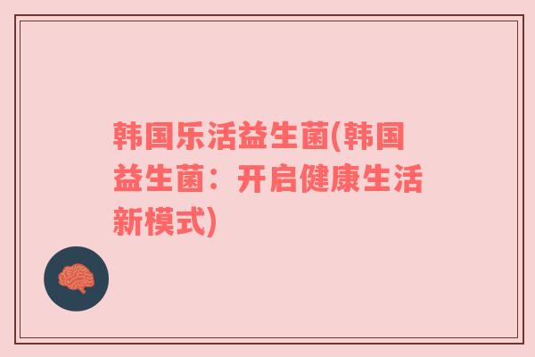 韩国乐活益生菌(韩国益生菌：开启健康生活新模式)