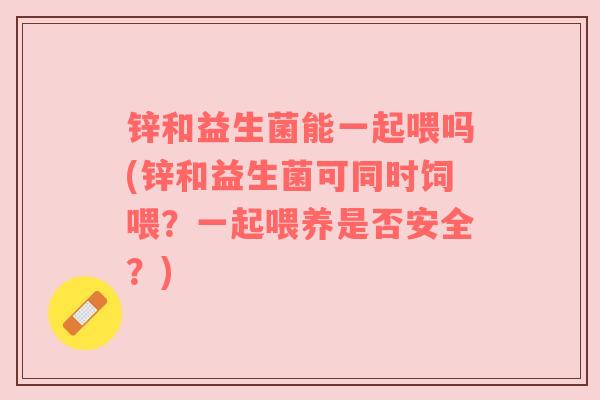 锌和益生菌能一起喂吗(锌和益生菌可同时饲喂？一起喂养是否安全？)