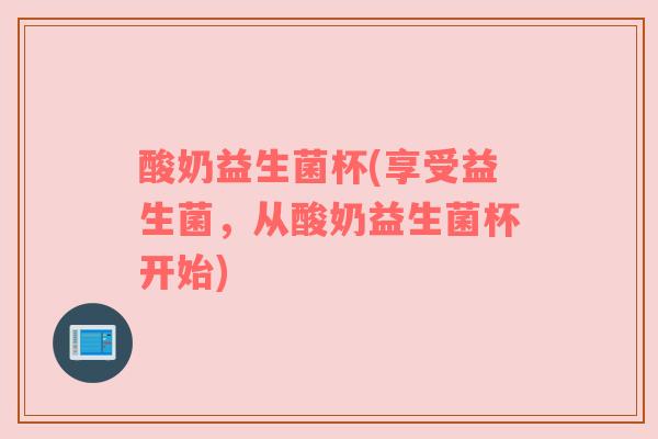 酸奶益生菌杯(享受益生菌，从酸奶益生菌杯开始)