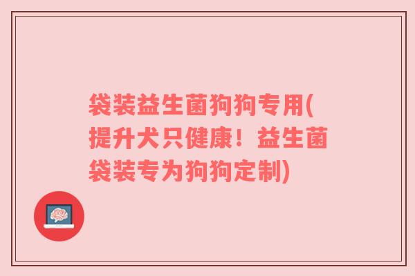 袋装益生菌狗狗专用(提升犬只健康！益生菌袋装专为狗狗定制)