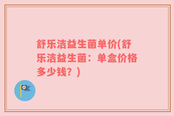 舒乐洁益生菌单价(舒乐洁益生菌：单盒价格多少钱？)