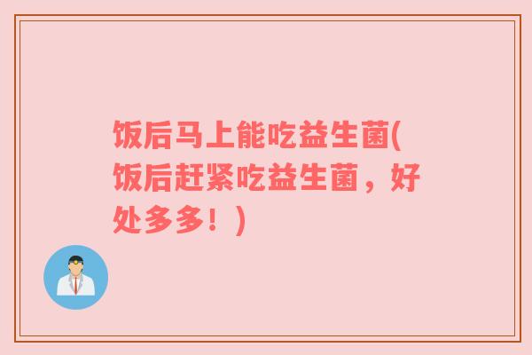 饭后马上能吃益生菌(饭后赶紧吃益生菌，好处多多！)
